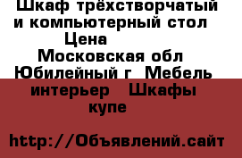 Шкаф трёхстворчатый и компьютерный стол › Цена ­ 3 000 - Московская обл., Юбилейный г. Мебель, интерьер » Шкафы, купе   